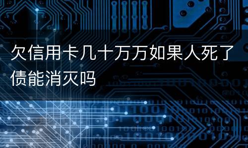 欠信用卡几十万万如果人死了债能消灭吗