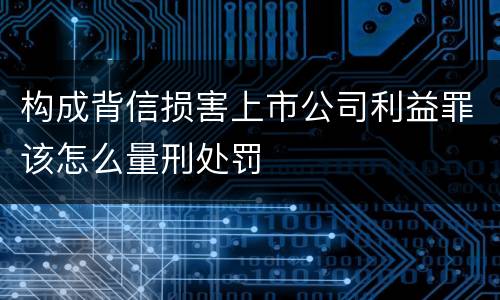 构成背信损害上市公司利益罪该怎么量刑处罚