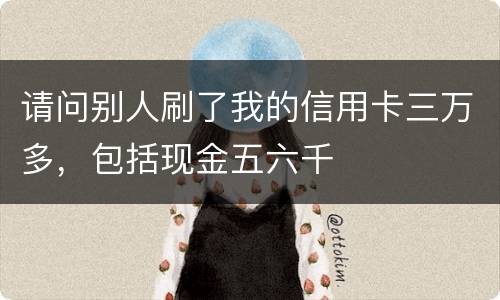 请问别人刷了我的信用卡三万多，包括现金五六千