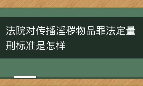 法院对传播淫秽物品罪法定量刑标准是怎样