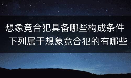 想象竞合犯具备哪些构成条件 下列属于想象竞合犯的有哪些