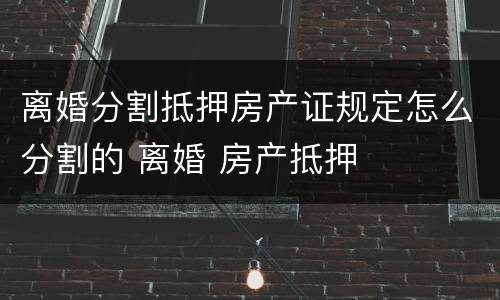 离婚分割抵押房产证规定怎么分割的 离婚 房产抵押