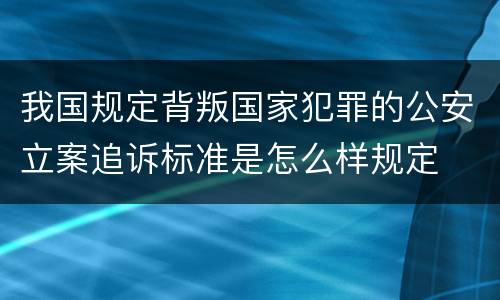 我国规定背叛国家犯罪的公安立案追诉标准是怎么样规定