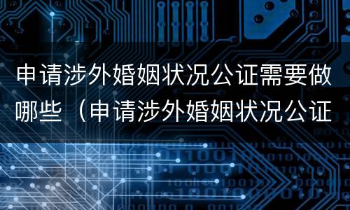 申请涉外婚姻状况公证需要做哪些（申请涉外婚姻状况公证需要做哪些工作）