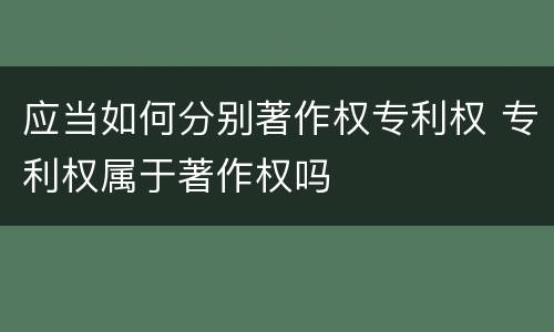 应当如何分别著作权专利权 专利权属于著作权吗