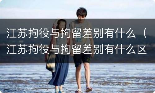 江苏拘役与拘留差别有什么（江苏拘役与拘留差别有什么区别吗）