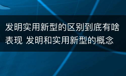 发明实用新型的区别到底有啥表现 发明和实用新型的概念