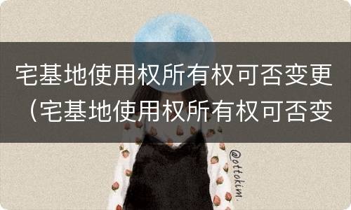 宅基地使用权所有权可否变更（宅基地使用权所有权可否变更）