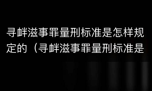 寻衅滋事罪量刑标准是怎样规定的（寻衅滋事罪量刑标准是怎样规定的呢）