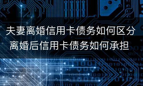 夫妻离婚信用卡债务如何区分 离婚后信用卡债务如何承担