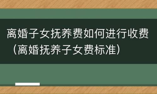 离婚子女抚养费如何进行收费（离婚抚养子女费标准）