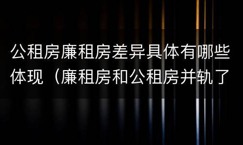 公租房廉租房差异具体有哪些体现（廉租房和公租房并轨了吗）