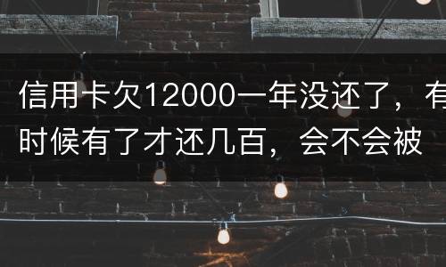 信用卡欠12000一年没还了，有时候有了才还几百，会不会被抓