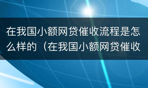在我国小额网贷催收流程是怎么样的（在我国小额网贷催收流程是怎么样的呢）