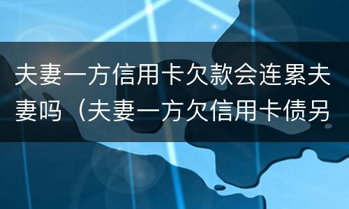 夫妻一方信用卡欠款会连累夫妻吗（夫妻一方欠信用卡债另一方有义务还吗）