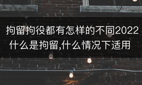 拘留拘役都有怎样的不同2022 什么是拘留,什么情况下适用拘留