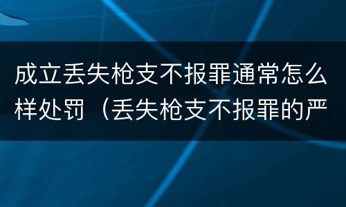 成立丢失枪支不报罪通常怎么样处罚（丢失枪支不报罪的严重后果）