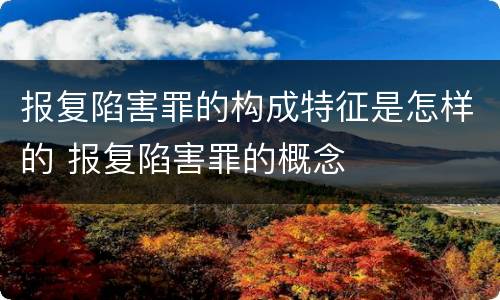 报复陷害罪的构成特征是怎样的 报复陷害罪的概念