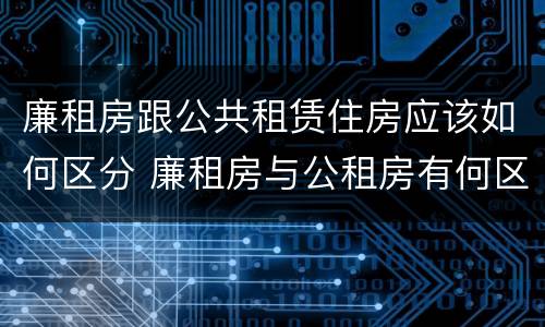 廉租房跟公共租赁住房应该如何区分 廉租房与公租房有何区别