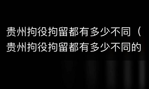 贵州拘役拘留都有多少不同（贵州拘役拘留都有多少不同的人）