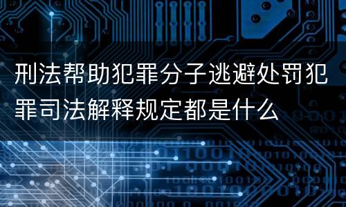 刑法帮助犯罪分子逃避处罚犯罪司法解释规定都是什么
