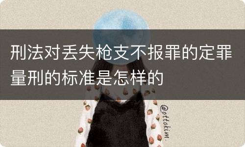 刑法对丢失枪支不报罪的定罪量刑的标准是怎样的