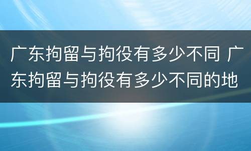 广东拘留与拘役有多少不同 广东拘留与拘役有多少不同的地方