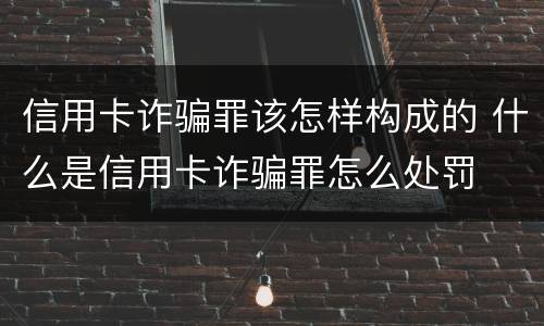 信用卡诈骗罪该怎样构成的 什么是信用卡诈骗罪怎么处罚