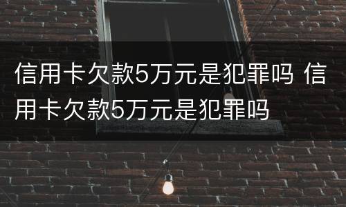 信用卡欠款5万元是犯罪吗 信用卡欠款5万元是犯罪吗