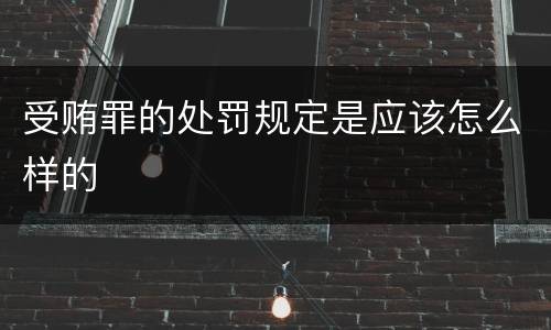受贿罪的处罚规定是应该怎么样的