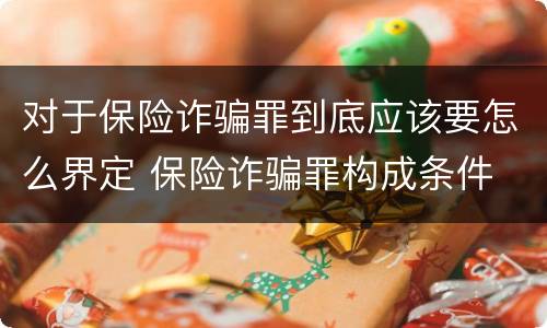 对于保险诈骗罪到底应该要怎么界定 保险诈骗罪构成条件