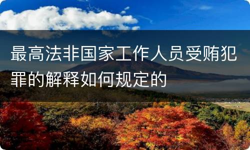 最高法非国家工作人员受贿犯罪的解释如何规定的