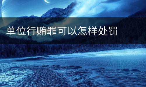 单位行贿罪可以怎样处罚