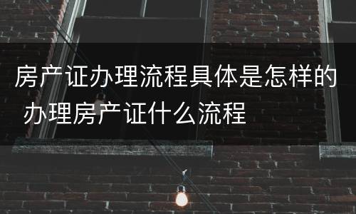 房产证办理流程具体是怎样的 办理房产证什么流程