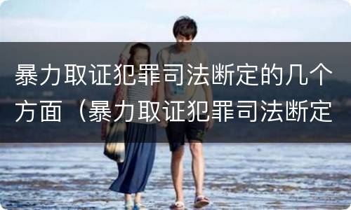 暴力取证犯罪司法断定的几个方面（暴力取证犯罪司法断定的几个方面内容）