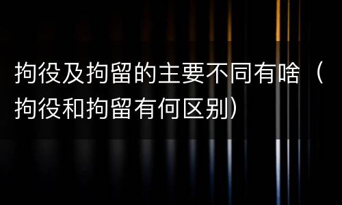 拘役及拘留的主要不同有啥（拘役和拘留有何区别）