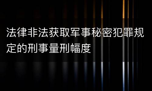 法律非法获取军事秘密犯罪规定的刑事量刑幅度