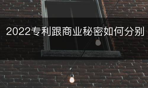2022专利跟商业秘密如何分别