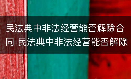 民法典中非法经营能否解除合同 民法典中非法经营能否解除合同的规定