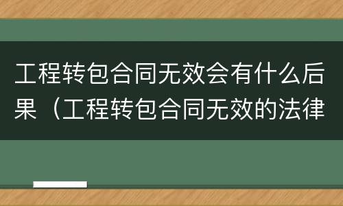 工程转包合同无效会有什么后果（工程转包合同无效的法律后果）