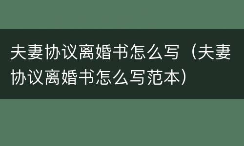 夫妻协议离婚书怎么写（夫妻协议离婚书怎么写范本）