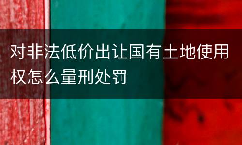 对非法低价出让国有土地使用权怎么量刑处罚