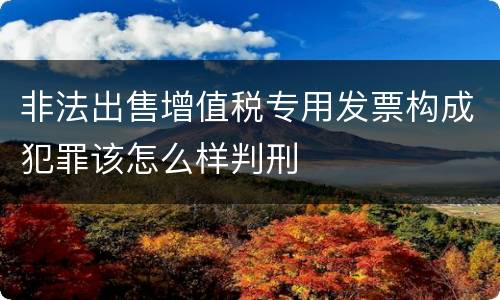 非法出售增值税专用发票构成犯罪该怎么样判刑
