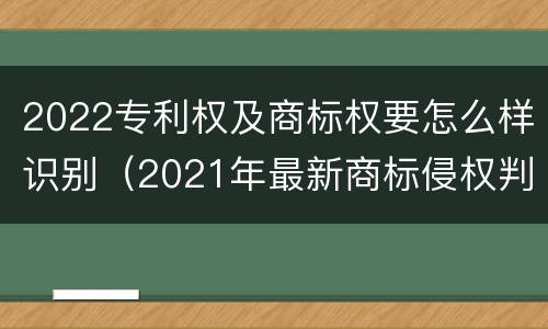 2022专利权及商标权要怎么样识别（2021年最新商标侵权判断标准）