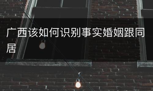 广西该如何识别事实婚姻跟同居