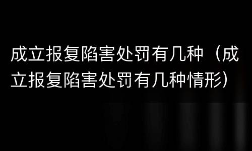 成立报复陷害处罚有几种（成立报复陷害处罚有几种情形）