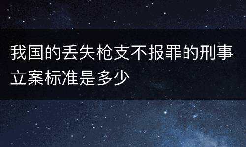 我国的丢失枪支不报罪的刑事立案标准是多少