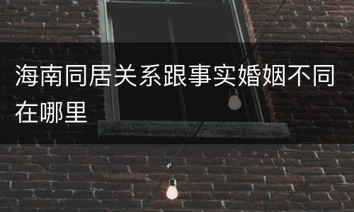 海南同居关系跟事实婚姻不同在哪里