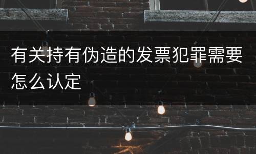 有关持有伪造的发票犯罪需要怎么认定