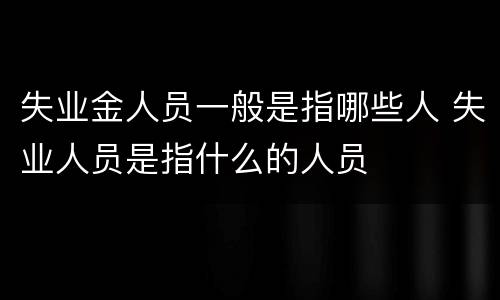 失业金人员一般是指哪些人 失业人员是指什么的人员